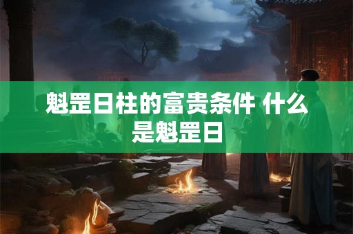 魁罡日柱的富贵条件 什么是魁罡日