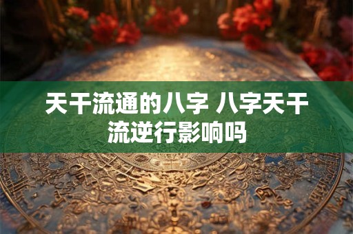 天干流通的八字 八字天干流逆行影响吗