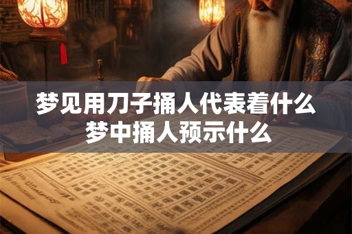 梦见用刀子捅人代表着什么 梦中捅人预示什么