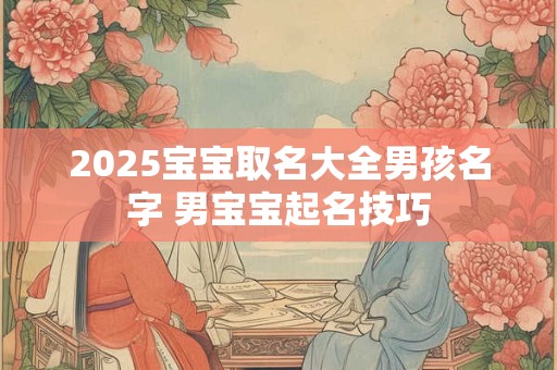 2025宝宝取名大全男孩名字 男宝宝起名技巧