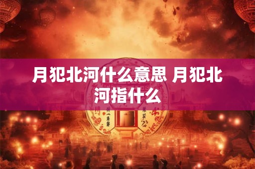 月犯北河什么意思 月犯北河指什么