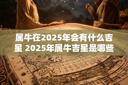 属牛在2025年会有什么吉星 2025年属牛吉星是哪些
