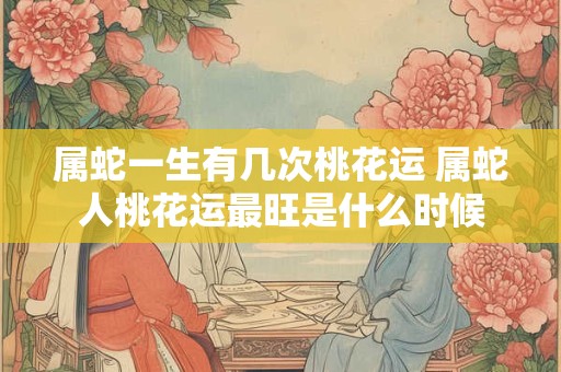 属蛇一生有几次桃花运 属蛇人桃花运最旺是什么时候