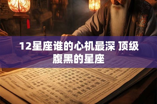 12星座谁的心机最深 顶级腹黑的星座