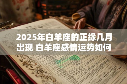 2025年白羊座的正缘几月出现 白羊座感情运势如何