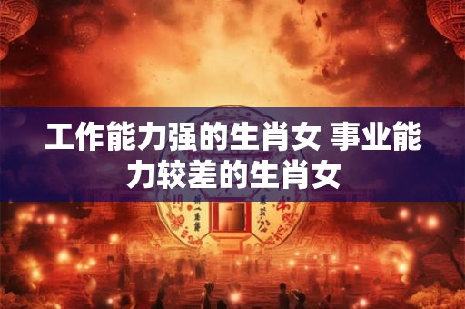工作能力强的生肖女 事业能力较差的生肖女