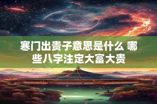 寒门出贵子意思是什么 哪些八字注定大富大贵