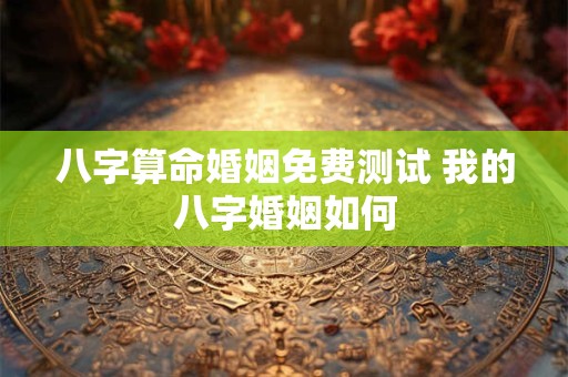 八字算命婚姻免费测试 我的八字婚姻如何