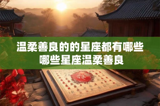 温柔善良的的星座都有哪些 哪些星座温柔善良