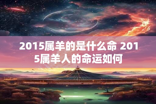 2015属羊的是什么命 2015属羊人的命运如何