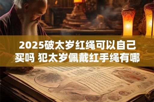 2025破太岁红绳可以自己买吗 犯太岁佩戴红手绳有哪些禁忌