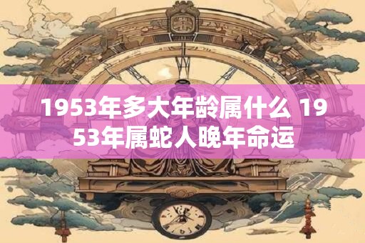 1953年多大年龄属什么 1953年属蛇人晚年命运