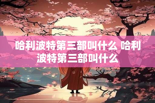 哈利波特第三部叫什么 哈利波特第三部叫什么