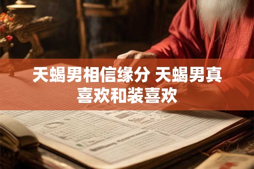 天蝎男相信缘分 天蝎男真喜欢和装喜欢