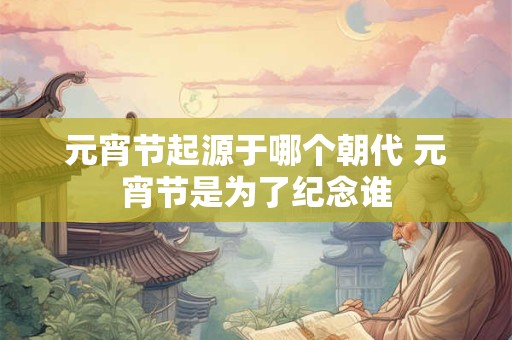 元宵节起源于哪个朝代 元宵节是为了纪念谁