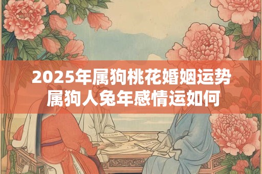 2025年属狗桃花婚姻运势 属狗人兔年感情运如何
