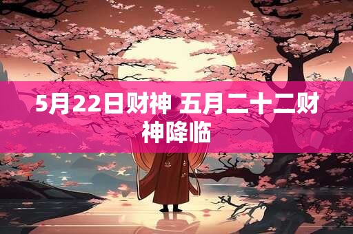 5月22日财神 五月二十二财神降临