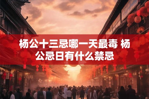杨公十三忌哪一天最毒 杨公忌日有什么禁忌