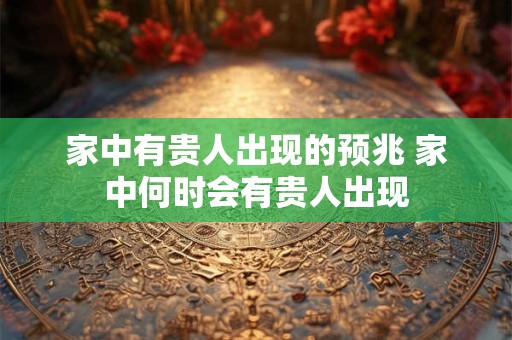 家中有贵人出现的预兆 家中何时会有贵人出现