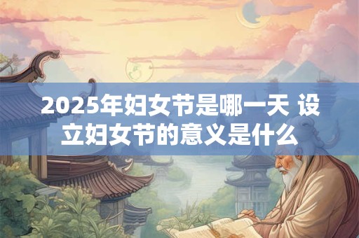 2025年妇女节是哪一天 设立妇女节的意义是什么 2025年妇女节是哪一天 设立妇女节的意义是什么