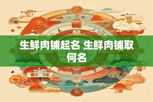生鲜肉铺起名 生鲜肉铺取何名
