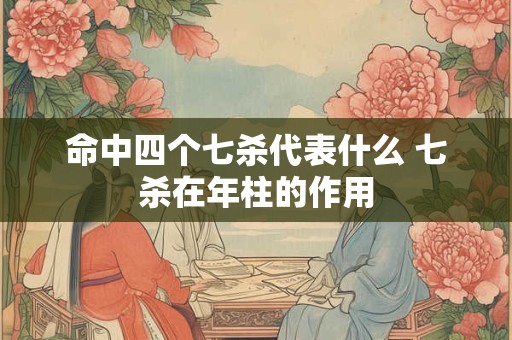 命中四个七杀代表什么 七杀在年柱的作用