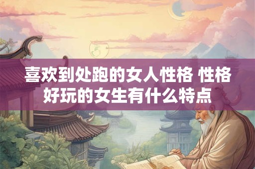 喜欢到处跑的女人性格 性格好玩的女生有什么特点