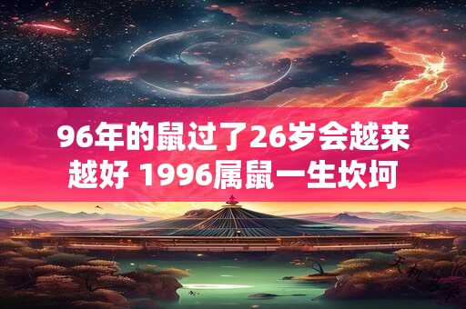 96年的鼠过了26岁会越来越好 1996属鼠一生坎坷