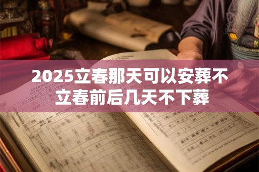 2025立春那天可以安葬不 立春前后几天不下葬
