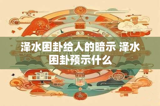 泽水困卦给人的暗示 泽水困卦预示什么