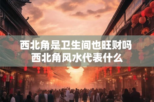 西北角是卫生间也旺财吗 西北角风水代表什么