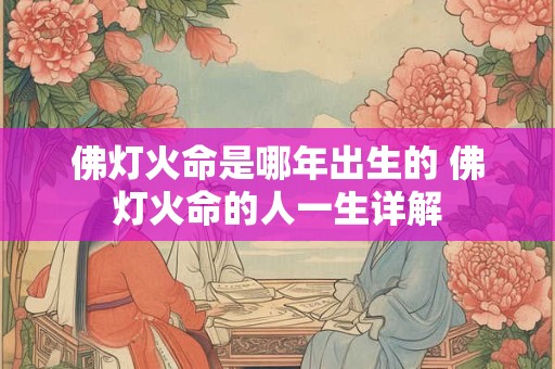 佛灯火命是哪年出生的 佛灯火命的人一生详解 佛灯火命是哪年出生的 佛灯火命的人一生详解