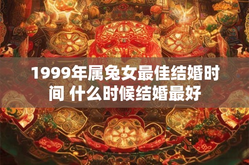 1999年属兔女最佳结婚时间 什么时候结婚最好 1999年属兔女最佳结婚时间 什么时候结婚最好