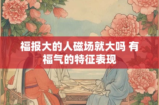 福报大的人磁场就大吗 有福气的特征表现