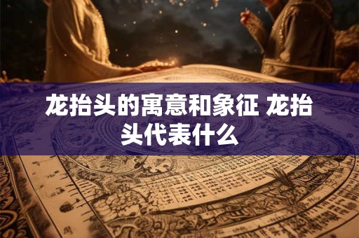 详细阅读:龙抬头的寓意和象征 龙抬头代表什么 龙抬头的寓意和象征 龙抬头代表什么
