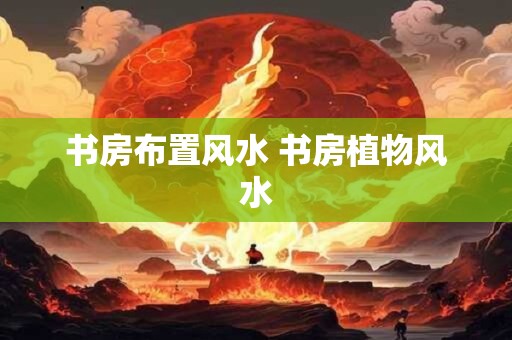 书房布置风水 书房植物风水