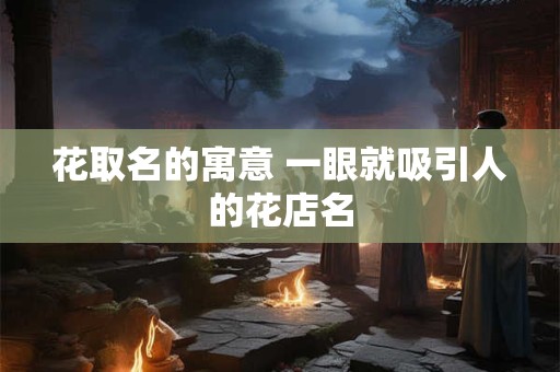 花取名的寓意 一眼就吸引人的花店名