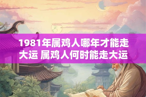 1981年属鸡人哪年才能走大运 属鸡人何时能走大运