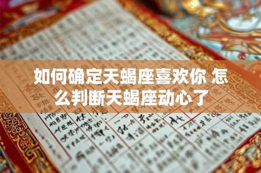 如何确定天蝎座喜欢你 怎么判断天蝎座动心了
