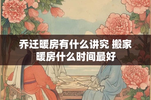 乔迁暖房有什么讲究 搬家暖房什么时间最好