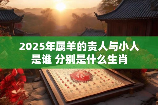 2025年属羊的贵人与小人是谁 分别是什么生肖