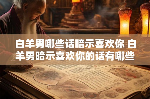 白羊男哪些话暗示喜欢你 白羊男暗示喜欢你的话有哪些