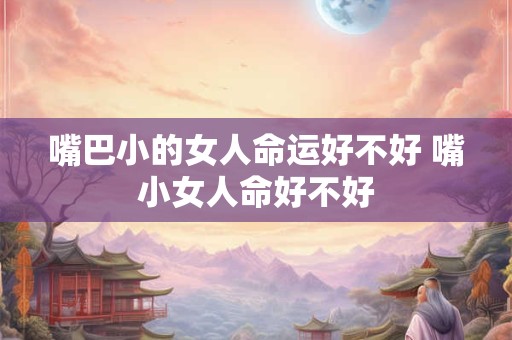 嘴巴小的女人命运好不好 嘴小女人命好不好