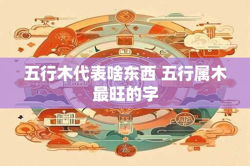 五行木代表啥东西 五行属木最旺的字