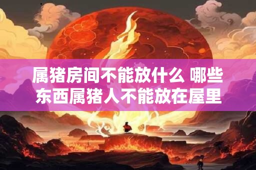 属猪房间不能放什么 哪些东西属猪人不能放在屋里
