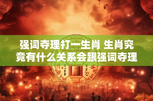 强词夺理打一生肖 生肖究竟有什么关系会跟强词夺理沾上边
