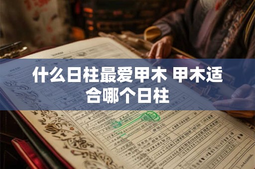 什么日柱最爱甲木 甲木适合哪个日柱