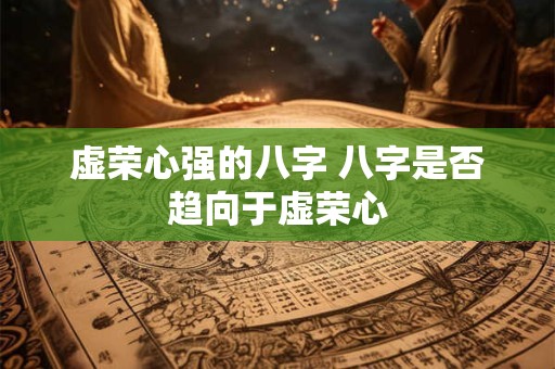 虚荣心强的八字 八字是否趋向于虚荣心