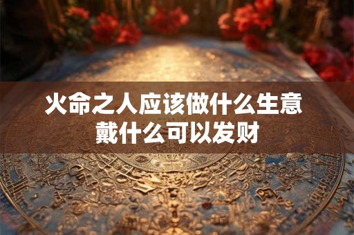 火命之人应该做什么生意 戴什么可以发财