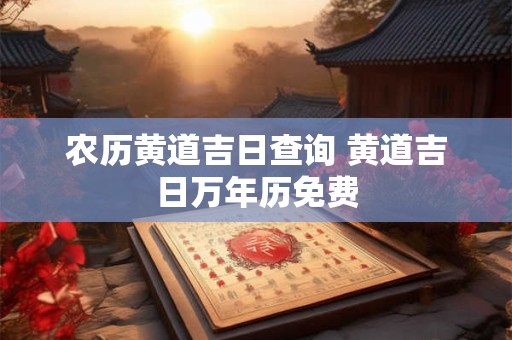 农历黄道吉日查询 黄道吉日万年历免费